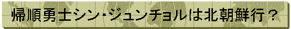 帰順勇士シン・ジュンチョルは北朝鮮行?
